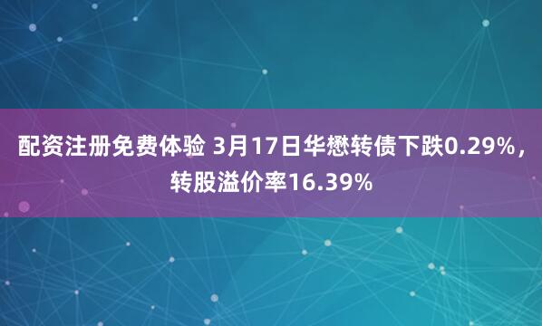 配资注册免费体验 3月17日华懋转债下跌0.29%，转股溢价率16.39%