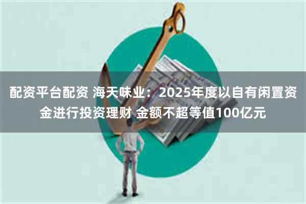配资平台配资 海天味业：2025年度以自有闲置资金进行投资理财 金额不超等值100亿元