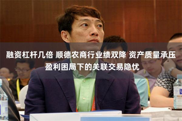 融资杠杆几倍 顺德农商行业绩双降 资产质量承压 盈利困局下的关联交易隐忧