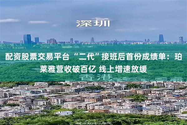 配资股票交易平台 “二代”接班后首份成绩单：珀莱雅营收破百亿 线上增速放缓