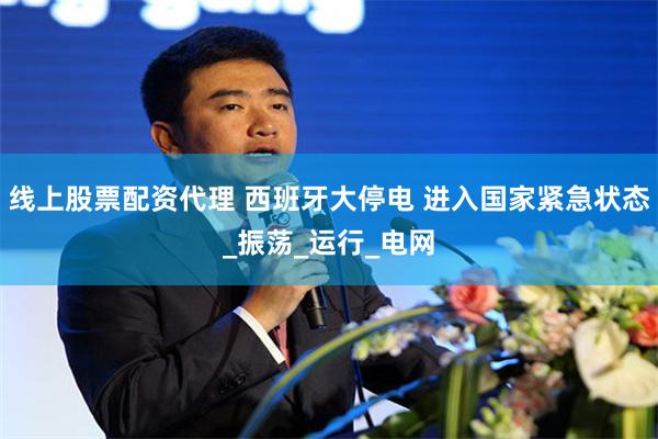 线上股票配资代理 西班牙大停电 进入国家紧急状态_振荡_运行_电网