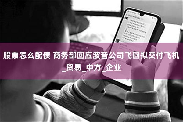 股票怎么配债 商务部回应波音公司飞回拟交付飞机_贸易_中方_企业