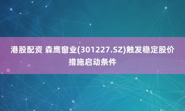 港股配资 森鹰窗业(301227.SZ)触发稳定股价措施启动条件