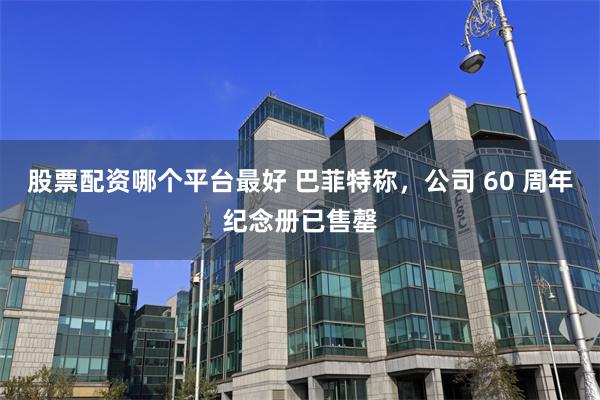 股票配资哪个平台最好 巴菲特称，公司 60 周年纪念册已售罄
