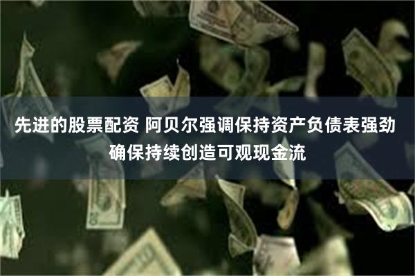 先进的股票配资 阿贝尔强调保持资产负债表强劲 确保持续创造可观现金流