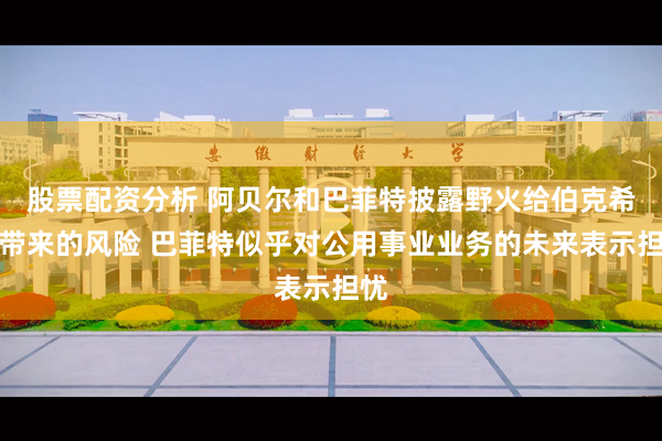 股票配资分析 阿贝尔和巴菲特披露野火给伯克希尔带来的风险 巴菲特似乎对公用事业业务的未来表示担忧