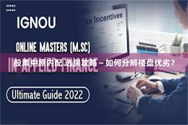 股票中原内配 选房攻略～如何分辨楼盘优劣？