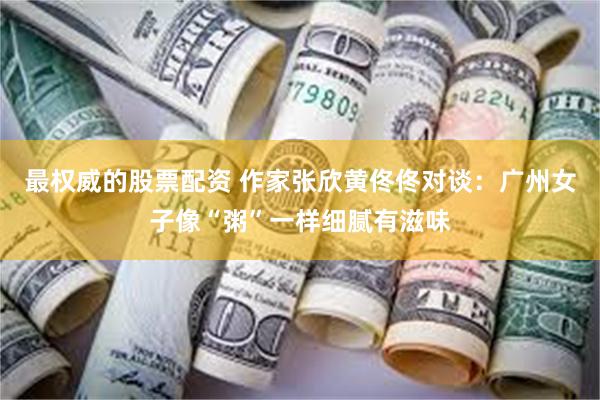 最权威的股票配资 作家张欣黄佟佟对谈：广州女子像“粥”一样细腻有滋味