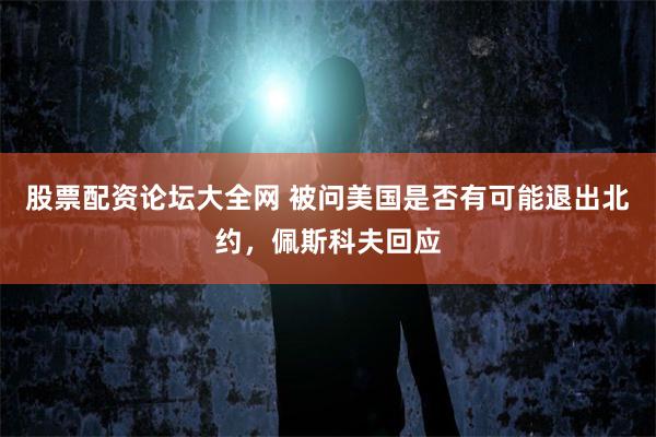 股票配资论坛大全网 被问美国是否有可能退出北约，佩斯科夫回应