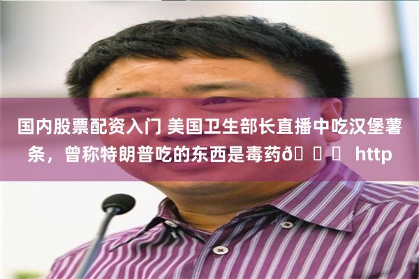 国内股票配资入门 美国卫生部长直播中吃汉堡薯条，曾称特朗普吃的东西是毒药😜 http
