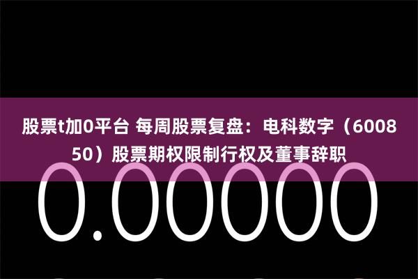 股票t加0平台 每周股票复盘：电科数字（600850）股票期权限制行权及董事辞职