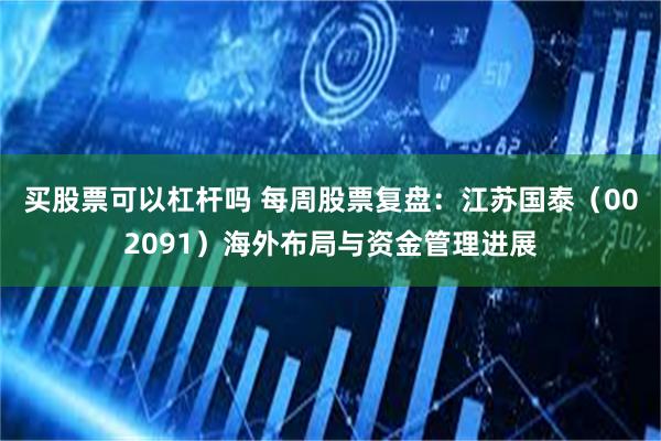 买股票可以杠杆吗 每周股票复盘：江苏国泰（002091）海外布局与资金管理进展