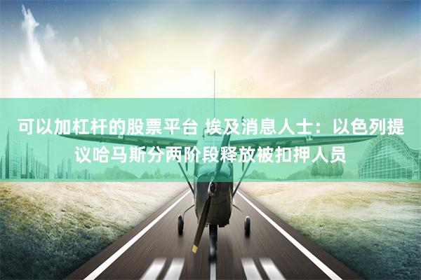 可以加杠杆的股票平台 埃及消息人士：以色列提议哈马斯分两阶段释放被扣押人员