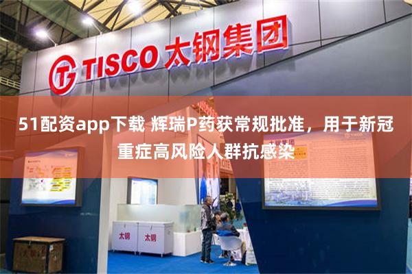 51配资app下载 辉瑞P药获常规批准，用于新冠重症高风险人群抗感染