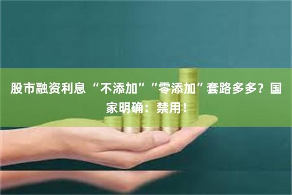 股市融资利息 “不添加”“零添加”套路多多？国家明确：禁用！
