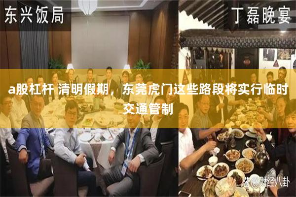 a股杠杆 清明假期，东莞虎门这些路段将实行临时交通管制