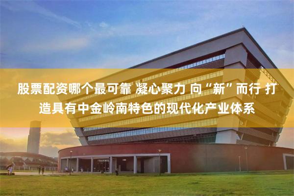 股票配资哪个最可靠 凝心聚力 向“新”而行 打造具有中金岭南特色的现代化产业体系