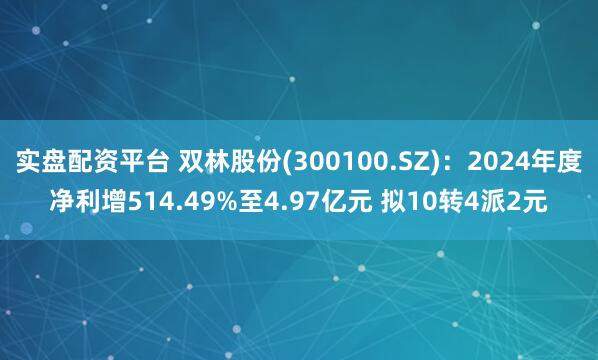 实盘配资平台 双林股份(300100.SZ)：2024年度净利增514.49%至4.97亿元 拟10转4派2元