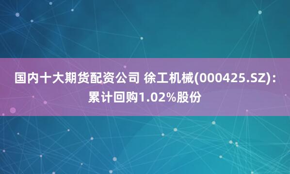 国内十大期货配资公司 徐工机械(000425.SZ)：累计回购1.02%股份