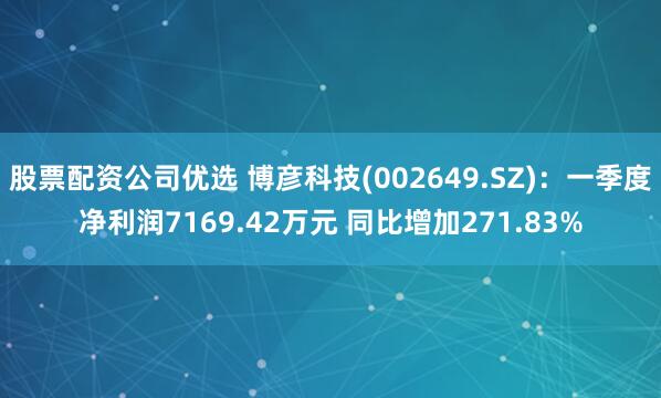 股票配资公司优选 博彦科技(002649.SZ)：一季度净利润7169.42万元 同比增加271.83%
