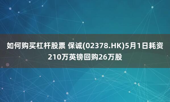 如何购买杠杆股票 保诚(02378.HK)5月1日耗资210万英镑回购26万股