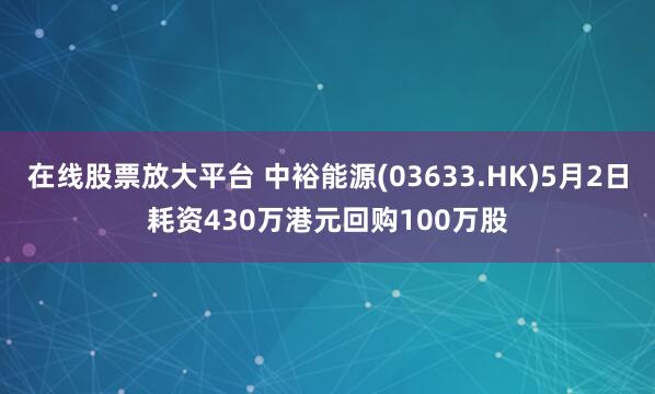 在线股票放大平台 中裕能源(03633.HK)5月2日耗资430万港元回购100万股