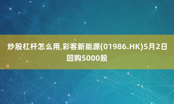 炒股杠杆怎么用 彩客新能源(01986.HK)5月2日回购5000股
