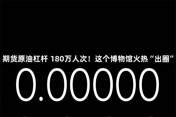 期货原油杠杆 180万人次！这个博物馆火热“出圈”