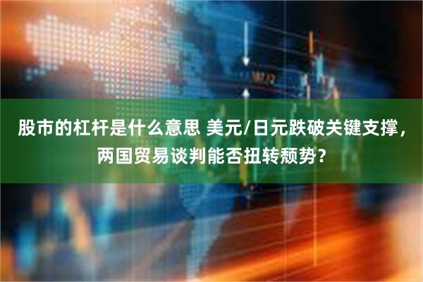 股市的杠杆是什么意思 美元/日元跌破关键支撑，两国贸易谈判能否扭转颓势？