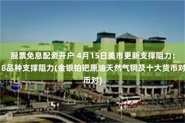 股票免息配资开户 4月15日美市更新支撑阻力：18品种支撑阻力(金银铂钯原油天然气铜及十大货币对)