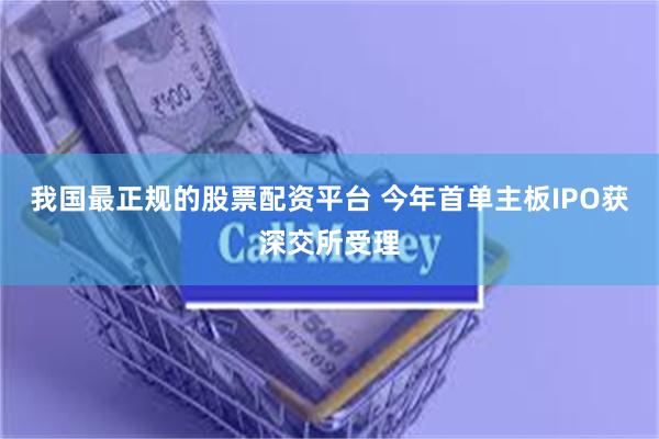我国最正规的股票配资平台 今年首单主板IPO获深交所受理