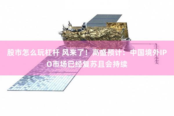 股市怎么玩杠杆 风来了！高盛预计：中国境外IPO市场已经复苏且会持续