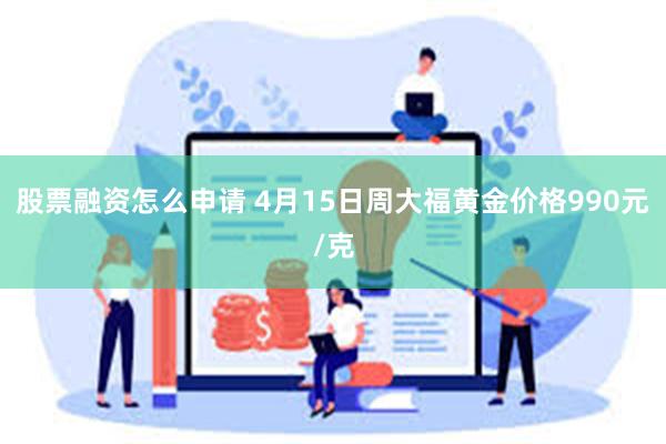 股票融资怎么申请 4月15日周大福黄金价格990元/克