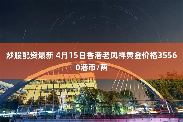 炒股配资最新 4月15日香港老凤祥黄金价格35560港币/两