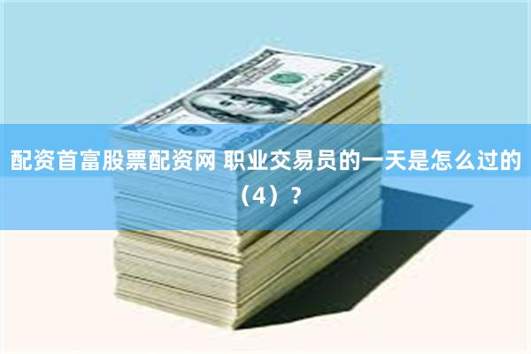 配资首富股票配资网 职业交易员的一天是怎么过的（4）？