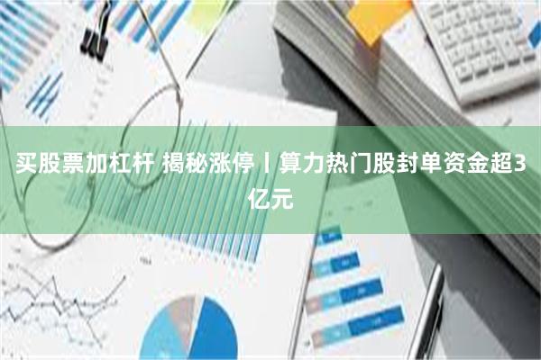 买股票加杠杆 揭秘涨停丨算力热门股封单资金超3亿元