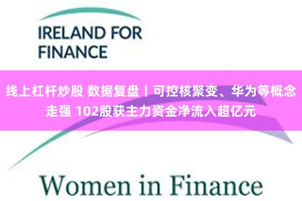 线上杠杆炒股 数据复盘丨可控核聚变、华为等概念走强 102股获主力资金净流入超亿元
