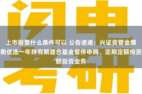 上市股票什么条件可以 公告速递：兴证资管金麒麟均衡优选一年持有期混合基金暂停申购、定期定额投资业务