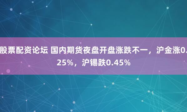 股票配资论坛 国内期货夜盘开盘涨跌不一，沪金涨0.25%，沪锡跌0.45%