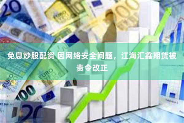 免息炒股配资 因网络安全问题，江海汇鑫期货被责令改正