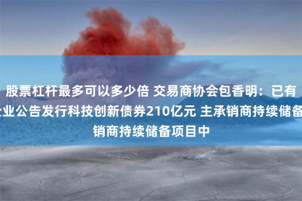 股票杠杆最多可以多少倍 交易商协会包香明：已有36家企业公告发行科技创新债券210亿元 主承销商持续储备项目中