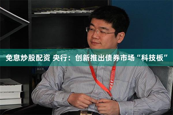 免息炒股配资 央行：创新推出债券市场“科技板”