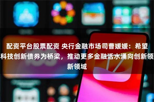 配资平台股票配资 央行金融市场司曹媛媛：希望以科技创新债券为桥梁，推动更多金融活水涌向创新领域