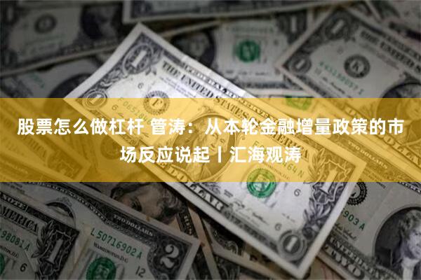 股票怎么做杠杆 管涛：从本轮金融增量政策的市场反应说起丨汇海观涛