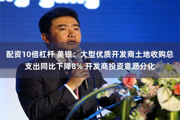 配资10倍杠杆 美银：大型优质开发商土地收购总支出同比下降8% 开发商投资意愿分化