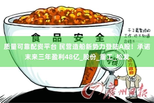 质量可靠配资平台 民营造船新势力登陆A股！承诺末来三年盈利48亿_股份_重工_松发