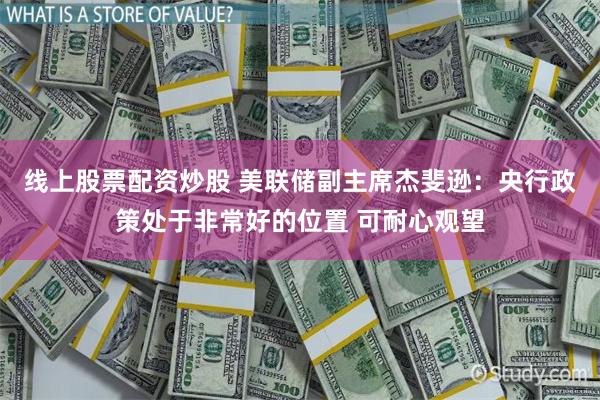 线上股票配资炒股 美联储副主席杰斐逊：央行政策处于非常好的位置 可耐心观望