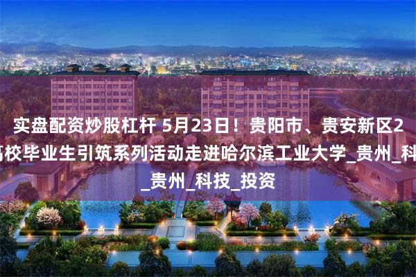 实盘配资炒股杠杆 5月23日！贵阳市、贵安新区2025届高校毕业生引筑系列活动走进哈尔滨工业大学_贵州_科技_投资