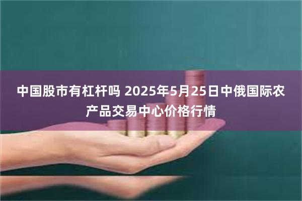 中国股市有杠杆吗 2025年5月25日中俄国际农产品交易中心价格行情