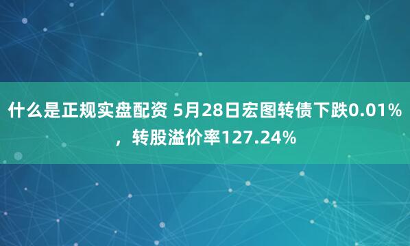 什么是正规实盘配资 5月28日宏图转债下跌0.01%，转股溢价率127.24%